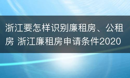 浙江要怎样识别廉租房、公租房 浙江廉租房申请条件2020