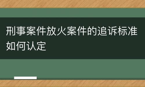 刑事案件放火案件的追诉标准如何认定
