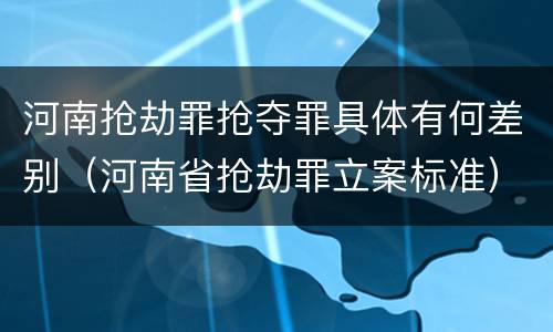河南抢劫罪抢夺罪具体有何差别（河南省抢劫罪立案标准）