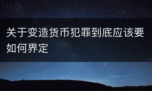 关于变造货币犯罪到底应该要如何界定