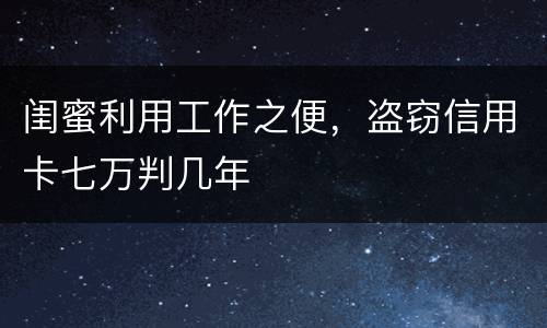 闺蜜利用工作之便,盗窃信用卡七万判几年