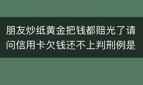 朋友炒纸黄金把钱都赔光了请问信用卡欠钱还不上判刑例是怎么规定