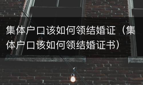 集体户口该如何领结婚证（集体户口该如何领结婚证书）