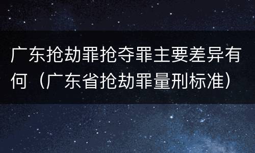 广东抢劫罪抢夺罪主要差异有何（广东省抢劫罪量刑标准）