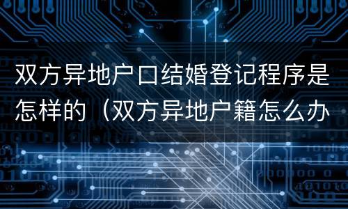 双方异地户口结婚登记程序是怎样的（双方异地户籍怎么办结婚证）