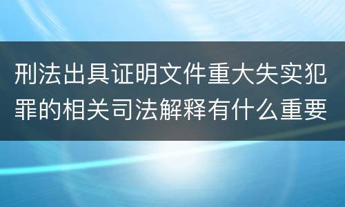 刑法出具证明文件重大失实犯罪的相关司法解释有什么重要规定