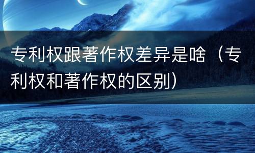 专利权跟著作权差异是啥（专利权和著作权的区别）