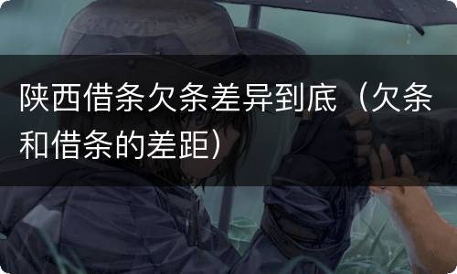 陕西借条欠条差异到底（欠条和借条的差距）