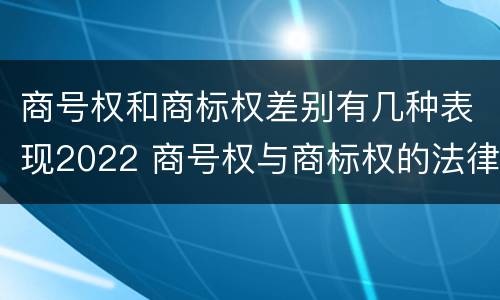 商号权和商标权差别有几种表现2022 商号权与商标权的法律冲突与解决