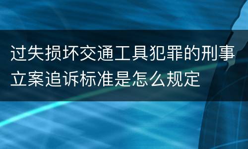 过失损坏交通工具犯罪的刑事立案追诉标准是怎么规定