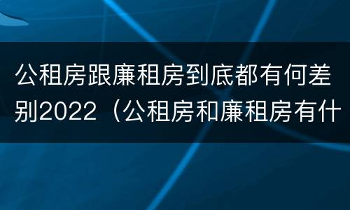 公租房跟廉租房到底都有何差别2022（公租房和廉租房有什么区）