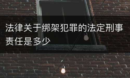 法律关于绑架犯罪的法定刑事责任是多少