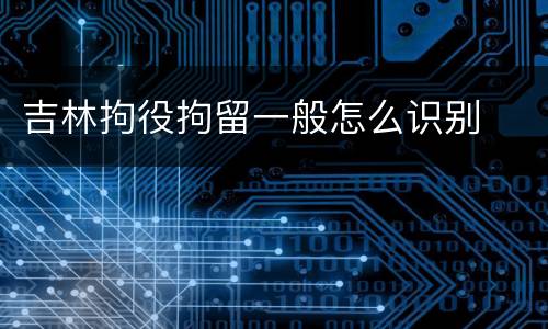 吉林拘役拘留一般怎么识别