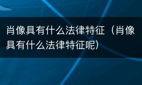 肖像具有什么法律特征（肖像具有什么法律特征呢）
