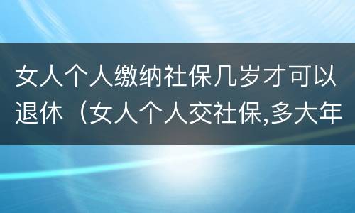 女人个人缴纳社保几岁才可以退休（女人个人交社保,多大年龄退休）