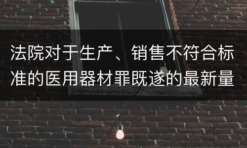 法院对于生产、销售不符合标准的医用器材罪既遂的最新量刑标准