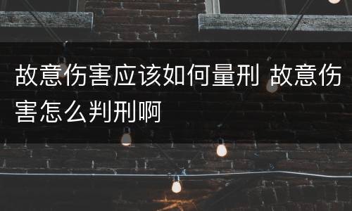 故意伤害应该如何量刑 故意伤害怎么判刑啊