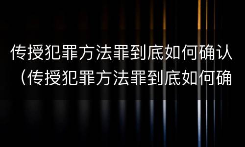 传授犯罪方法罪到底如何确认（传授犯罪方法罪到底如何确认罪名）