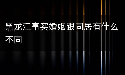 黑龙江事实婚姻跟同居有什么不同