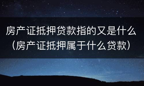 房产证抵押贷款指的又是什么（房产证抵押属于什么贷款）