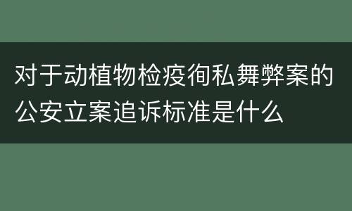 对于动植物检疫徇私舞弊案的公安立案追诉标准是什么