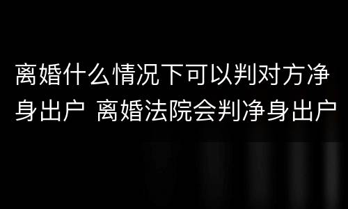 离婚什么情况下可以判对方净身出户 离婚法院会判净身出户吗