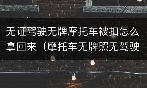 无证驾驶无牌摩托车被扣怎么拿回来（摩托车无牌照无驾驶证被扣怎么处理）
