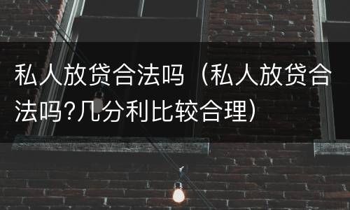 私人放贷合法吗（私人放贷合法吗?几分利比较合理）