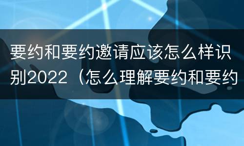 要约和要约邀请应该怎么样识别2022（怎么理解要约和要约邀请）