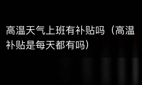 高温天气上班有补贴吗（高温补贴是每天都有吗）