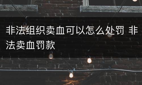 非法组织卖血可以怎么处罚 非法卖血罚款