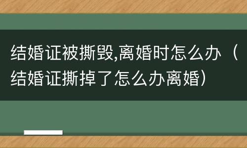 结婚证被撕毁,离婚时怎么办（结婚证撕掉了怎么办离婚）