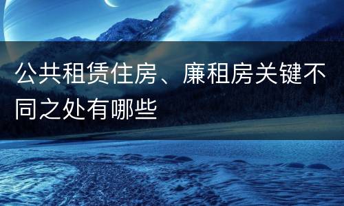 公共租赁住房、廉租房关键不同之处有哪些