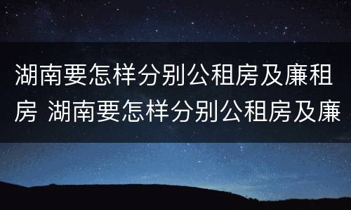 湖南要怎样分别公租房及廉租房 湖南要怎样分别公租房及廉租房呢