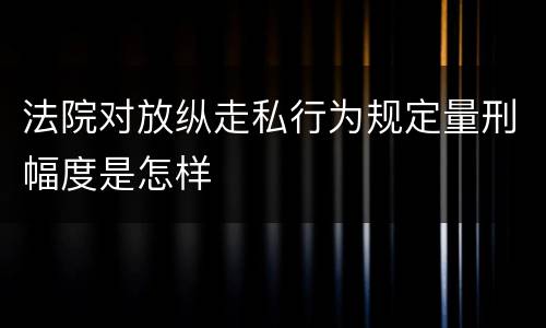 法院对放纵走私行为规定量刑幅度是怎样