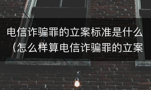 电信诈骗罪的立案标准是什么（怎么样算电信诈骗罪的立案标准）