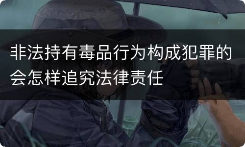 非法持有毒品行为构成犯罪的会怎样追究法律责任