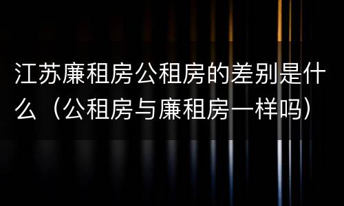 江苏廉租房公租房的差别是什么（公租房与廉租房一样吗）