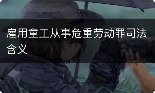 雇用童工从事危重劳动罪司法含义