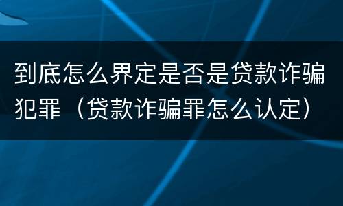 到底怎么界定是否是贷款诈骗犯罪（贷款诈骗罪怎么认定）