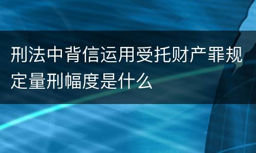 刑法中背信运用受托财产罪规定量刑幅度是什么