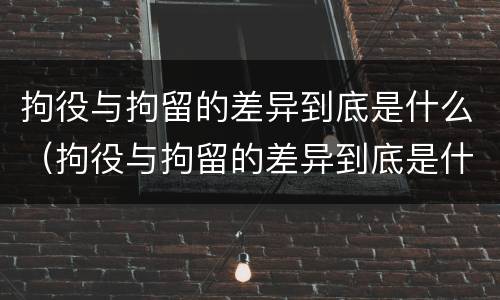 拘役与拘留的差异到底是什么（拘役与拘留的差异到底是什么原因）