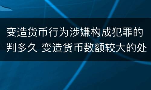 变造货币行为涉嫌构成犯罪的判多久 变造货币数额较大的处几年以下有期徒刑