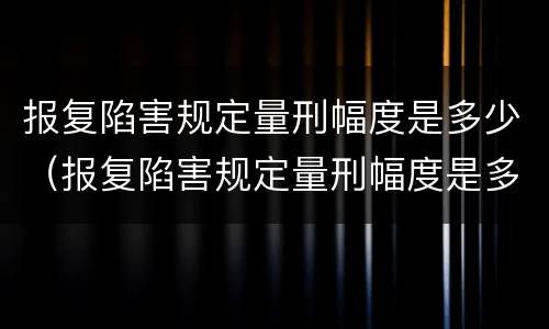 报复陷害规定量刑幅度是多少（报复陷害规定量刑幅度是多少倍）