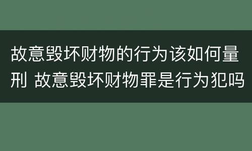 故意毁坏财物的行为该如何量刑 故意毁坏财物罪是行为犯吗
