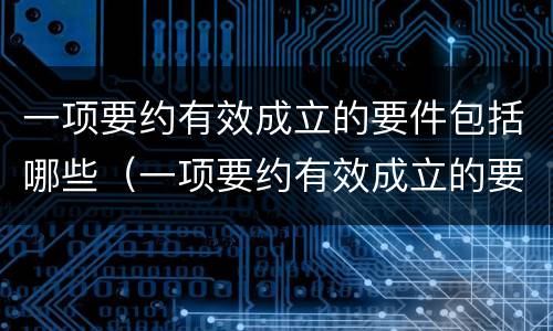 一项要约有效成立的要件包括哪些（一项要约有效成立的要件包括哪些要素）