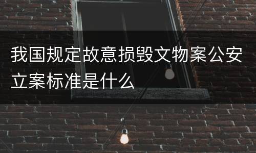 我国规定故意损毁文物案公安立案标准是什么