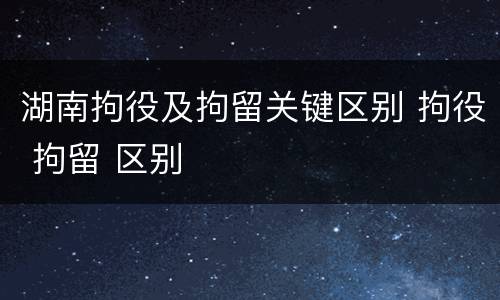 湖南拘役及拘留关键区别 拘役 拘留 区别