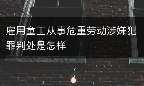 雇用童工从事危重劳动涉嫌犯罪判处是怎样
