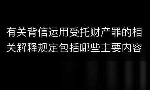 有关背信运用受托财产罪的相关解释规定包括哪些主要内容